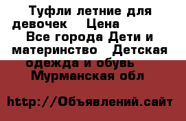 Туфли летние для девочек. › Цена ­ 1 000 - Все города Дети и материнство » Детская одежда и обувь   . Мурманская обл.